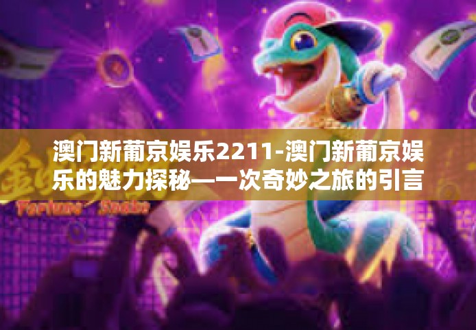 澳门新葡京娱乐2211-澳门新葡京娱乐的魅力探秘—一次奇妙之旅的引言-澳门新葡京娱乐2211