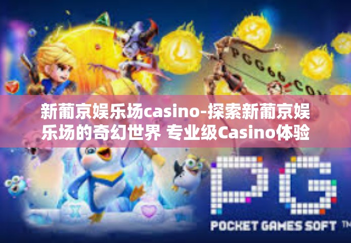 新葡京娱乐场casino-探索新葡京娱乐场的奇幻世界 专业级Casino体验-新葡京娱乐场casino 新葡京娱乐场casino-探索新葡京娱乐场的奇幻世界 专业级Casino体验-新葡京娱乐场casino