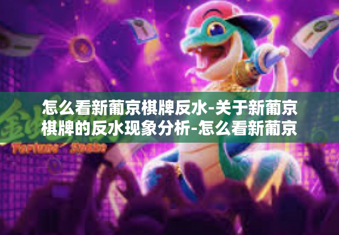 怎么看新葡京棋牌反水-关于新葡京棋牌的反水现象分析-怎么看新葡京棋牌反水