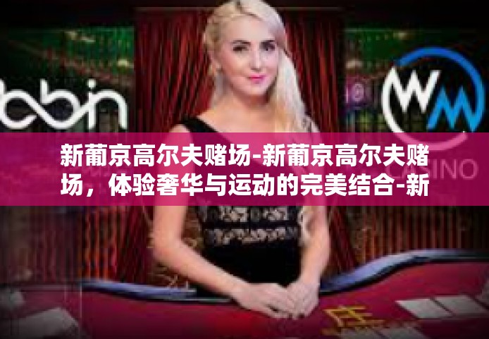 新葡京高尔夫赌场-新葡京高尔夫赌场，体验奢华与运动的完美结合-新葡京高尔夫赌场