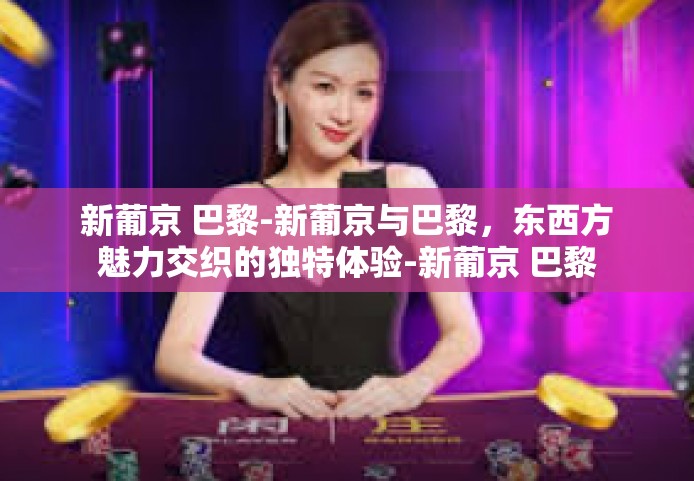 新葡京 巴黎-新葡京与巴黎，东西方魅力交织的独特体验-新葡京 巴黎