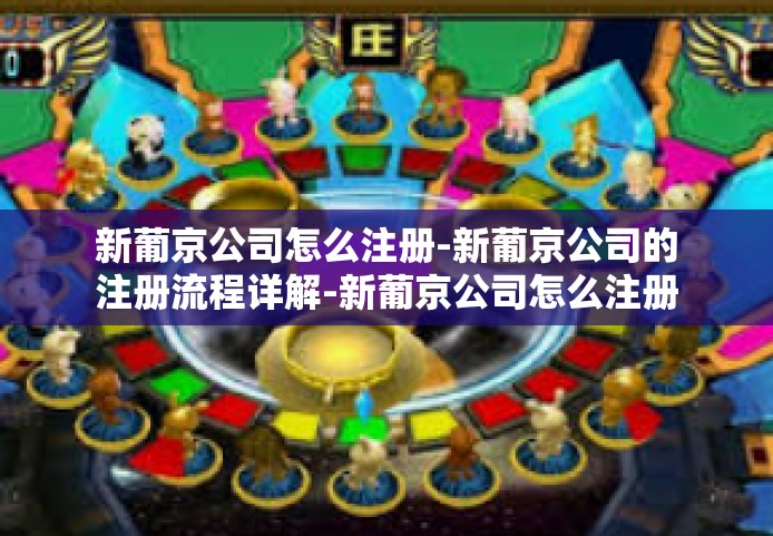 新葡京公司怎么注册-新葡京公司的注册流程详解-新葡京公司怎么注册