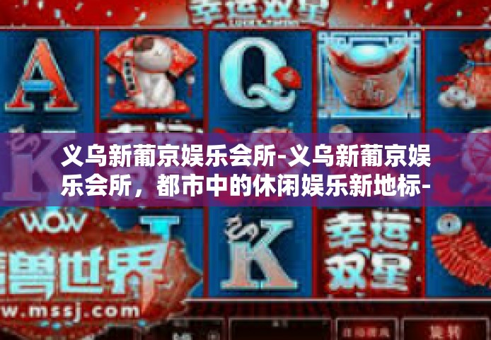 义乌新葡京娱乐会所-义乌新葡京娱乐会所，都市中的休闲娱乐新地标-义乌新葡京娱乐会所