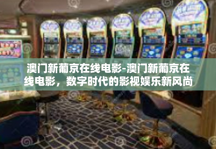澳门新葡京在线电影-澳门新葡京在线电影，数字时代的影视娱乐新风尚-澳门新葡京在线电影