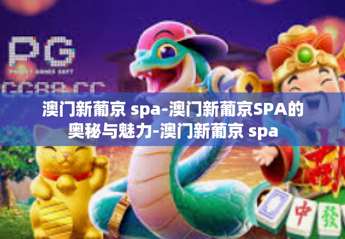 澳门新葡京 spa-澳门新葡京SPA的奥秘与魅力-澳门新葡京 spa