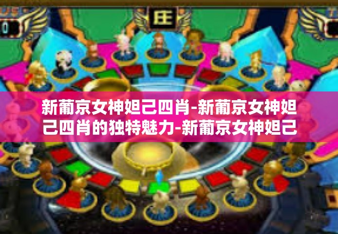 新葡京女神妲己四肖-新葡京女神妲己四肖的独特魅力-新葡京女神妲己四肖