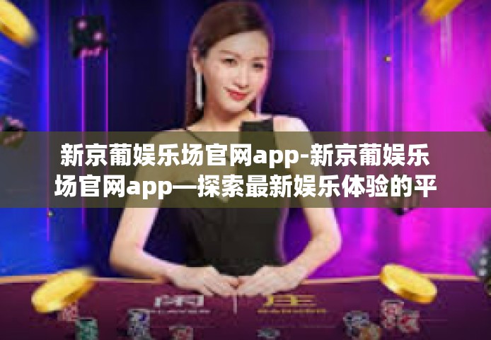 新京葡娱乐场官网app-新京葡娱乐场官网app—探索最新娱乐体验的平台-新京葡娱乐场官网app 新京葡娱乐场官网app-新京葡娱乐场官网app—探索最新娱乐体验的平台-新京葡娱乐场官网app