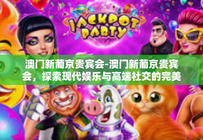 澳门新葡京贵宾会-澳门新葡京贵宾会，探索现代娱乐与高端社交的完美融合-澳门新葡京贵宾会
