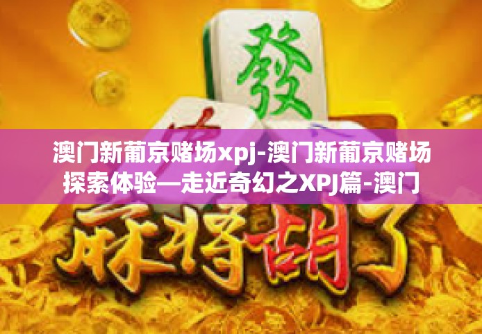 澳门新葡京赌场xpj-澳门新葡京赌场探索体验—走近奇幻之XPJ篇-澳门新葡京赌场xpj