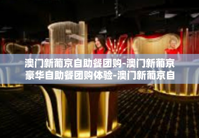 澳门新葡京自助餐团购-澳门新葡京豪华自助餐团购体验-澳门新葡京自助餐团购