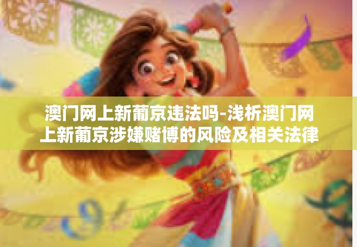 澳门网上新葡京违法吗-浅析澳门网上新葡京涉嫌赌博的风险及相关法律责任探讨-澳门网上新葡京违法吗 澳门网上新葡京违法吗-浅析澳门网上新葡京涉嫌赌博的风险及相关法律责任探讨-澳门网上新葡京违法吗