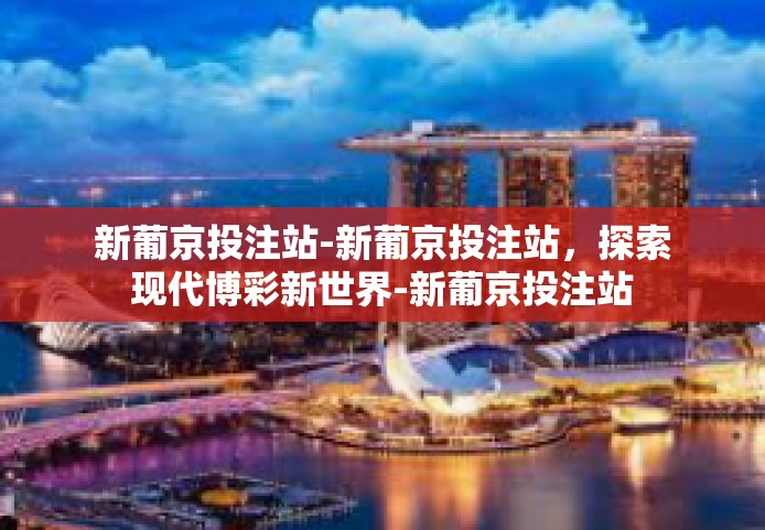 新葡京投注站-新葡京投注站,探索现代博彩新世界-新葡京投注站 新葡京投注站-新葡京投注站,探索现代博彩新世界-新葡京投注站