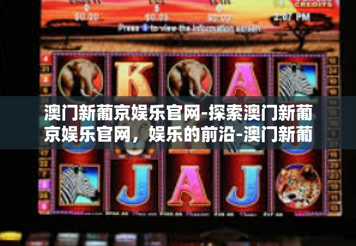 澳门新葡京娱乐官网-探索澳门新葡京娱乐官网，娱乐的前沿-澳门新葡京娱乐官网