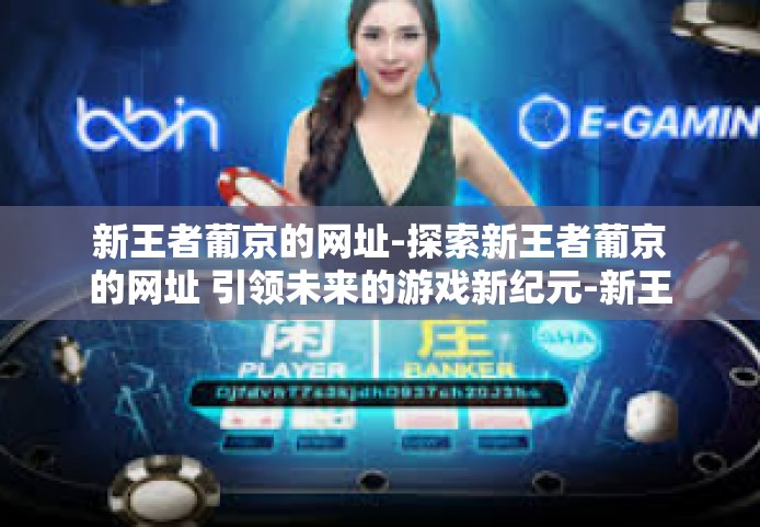 新王者葡京的网址-探索新王者葡京的网址 引领未来的游戏新纪元-新王者葡京的网址