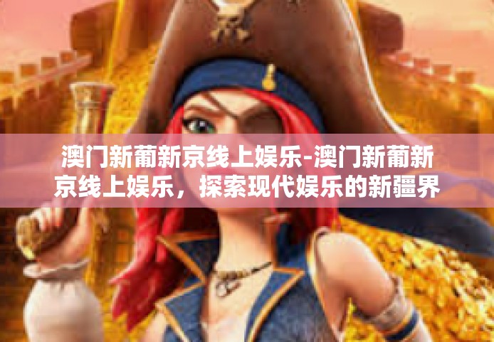 澳门新葡新京线上娱乐-澳门新葡新京线上娱乐，探索现代娱乐的新疆界-澳门新葡新京线上娱乐