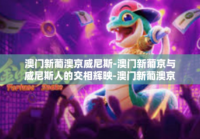 澳门新葡澳京威尼斯-澳门新葡京与威尼斯人的交相辉映-澳门新葡澳京威尼斯