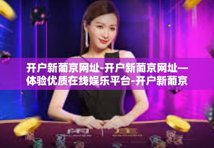 开户新葡京网址-开户新葡京网址—体验优质在线娱乐平台-开户新葡京网址 开户新葡京网址-开户新葡京网址—体验优质在线娱乐平台-开户新葡京网址