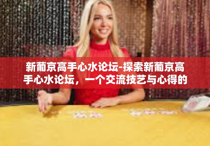 新葡京高手心水论坛-探索新葡京高手心水论坛，一个交流技艺与心得的平台-新葡京高手心水论坛