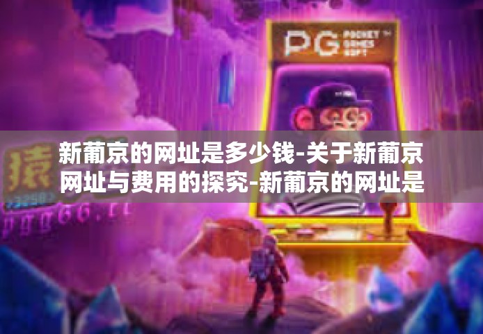 新葡京的网址是多少钱-关于新葡京网址与费用的探究-新葡京的网址是多少钱 新葡京的网址是多少钱-关于新葡京网址与费用的探究-新葡京的网址是多少钱