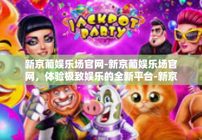 新京葡娱乐场官网-新京葡娱乐场官网,体验极致娱乐的全新平台-新京葡娱乐场官网 新京葡娱乐场官网-新京葡娱乐场官网,体验极致娱乐的全新平台-新京葡娱乐场官网