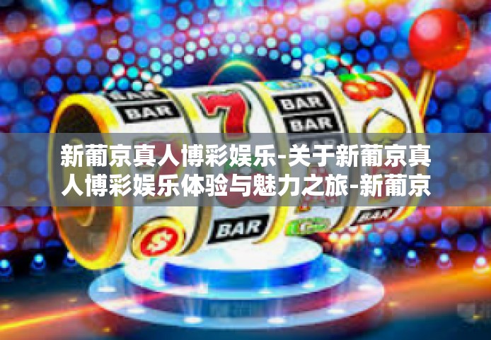 新葡京真人博彩娱乐-关于新葡京真人博彩娱乐体验与魅力之旅-新葡京真人博彩娱乐