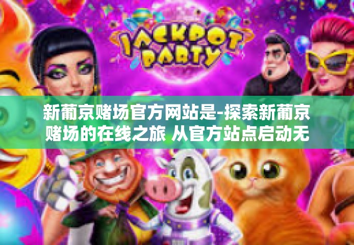 新葡京赌场官方网站是-探索新葡京赌场的在线之旅 从官方站点启动无尽盛宴的新航路-新葡京赌场官方网站是 新葡京赌场官方网站是-探索新葡京赌场的在线之旅 从官方站点启动无尽盛宴的新航路-新葡京赌场官方网站是