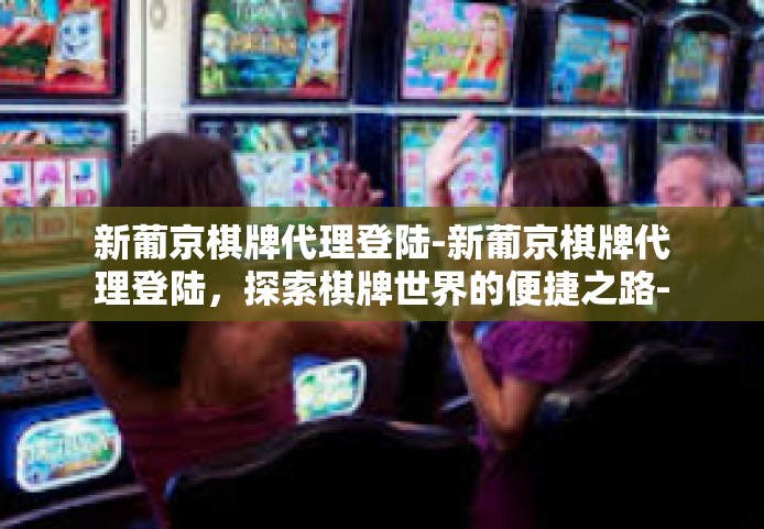 新葡京棋牌代理登陆-新葡京棋牌代理登陆,探索棋牌世界的便捷之路-新葡京棋牌代理登陆 新葡京棋牌代理登陆-新葡京棋牌代理登陆,探索棋牌世界的便捷之路-新葡京棋牌代理登陆