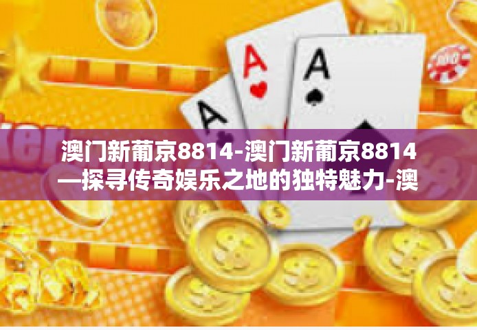 澳门新葡京8814-澳门新葡京8814—探寻传奇娱乐之地的独特魅力-澳门新葡京8814 澳门新葡京8814-澳门新葡京8814—探寻传奇娱乐之地的独特魅力-澳门新葡京8814