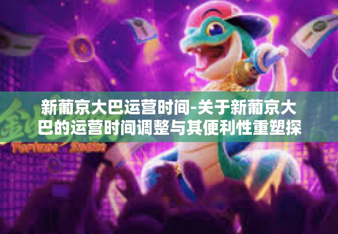 新葡京大巴运营时间-关于新葡京大巴的运营时间调整与其便利性重塑探讨-新葡京大巴运营时间