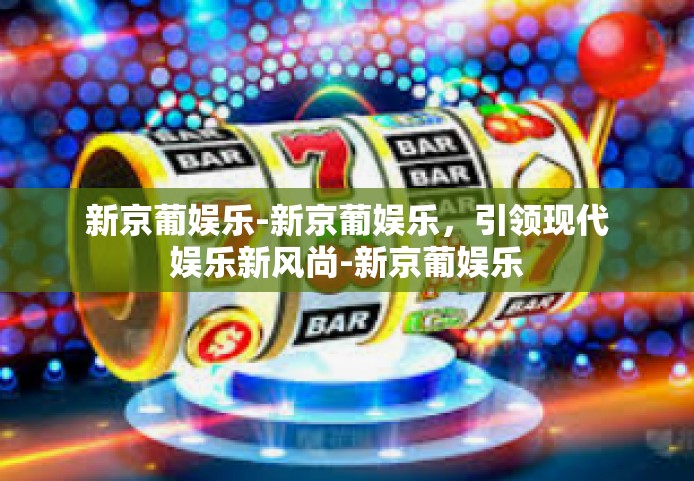 新京葡娱乐-新京葡娱乐,引领现代娱乐新风尚-新京葡娱乐 新京葡娱乐-新京葡娱乐,引领现代娱乐新风尚-新京葡娱乐