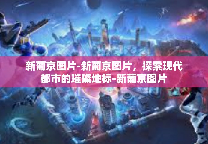 新葡京图片-新葡京图片，探索现代都市的璀璨地标-新葡京图片