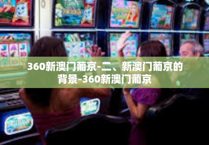 360新澳门葡京-二、新澳门葡京的背景-360新澳门葡京