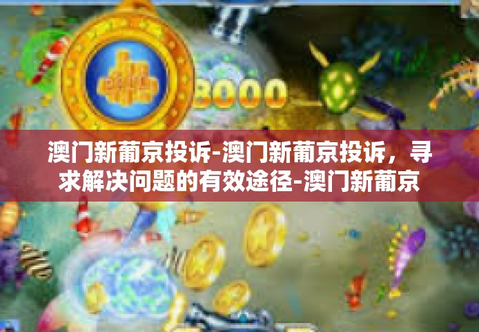 澳门新葡京投诉-澳门新葡京投诉，寻求解决问题的有效途径-澳门新葡京投诉