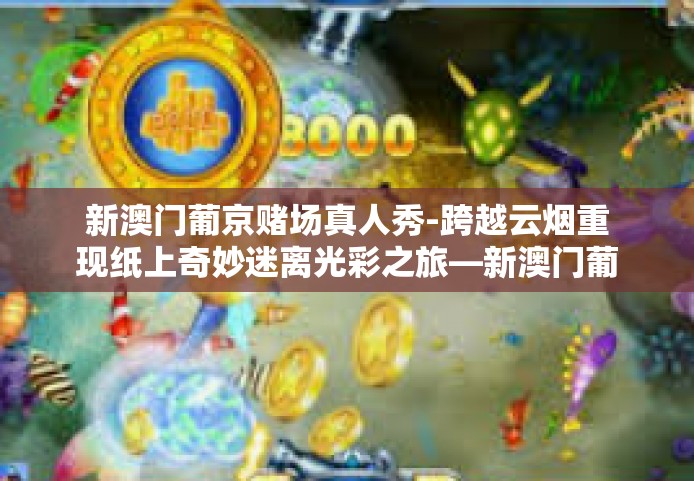 新澳门葡京赌场真人秀-跨越云烟重现纸上奇妙迷离光彩之旅—新澳门葡京唤起黑子格言下的赌场真人秀-新澳门葡京赌场真人秀 新澳门葡京赌场真人秀-跨越云烟重现纸上奇妙迷离光彩之旅—新澳门葡京唤起黑子格言下的赌场真人秀-新澳门葡京赌场真人秀