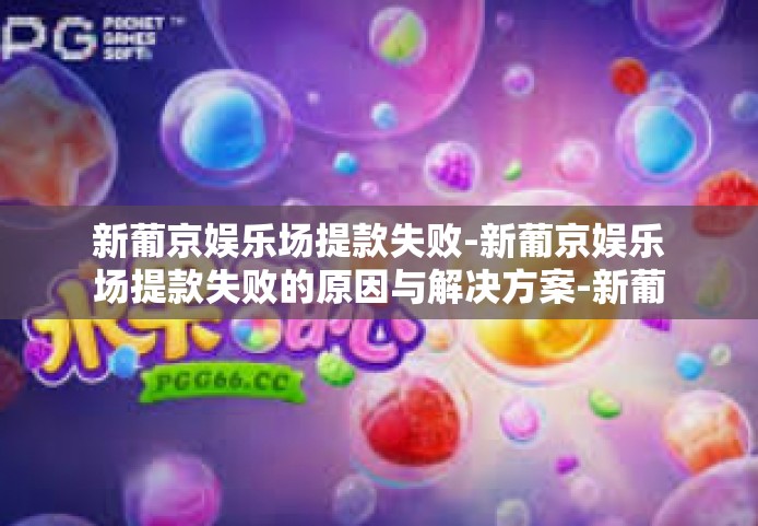 新葡京娱乐场提款失败-新葡京娱乐场提款失败的原因与解决方案-新葡京娱乐场提款失败