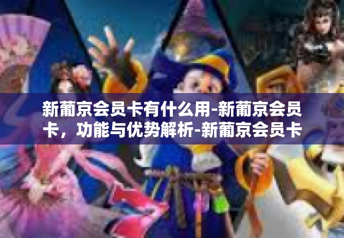 新葡京会员卡有什么用-新葡京会员卡，功能与优势解析-新葡京会员卡有什么用