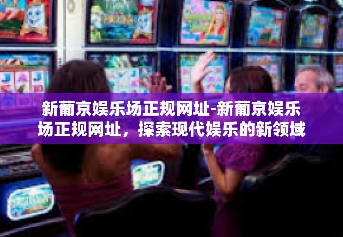 新葡京娱乐场正规网址-新葡京娱乐场正规网址,探索现代娱乐的新领域-新葡京娱乐场正规网址 新葡京娱乐场正规网址-新葡京娱乐场正规网址,探索现代娱乐的新领域-新葡京娱乐场正规网址