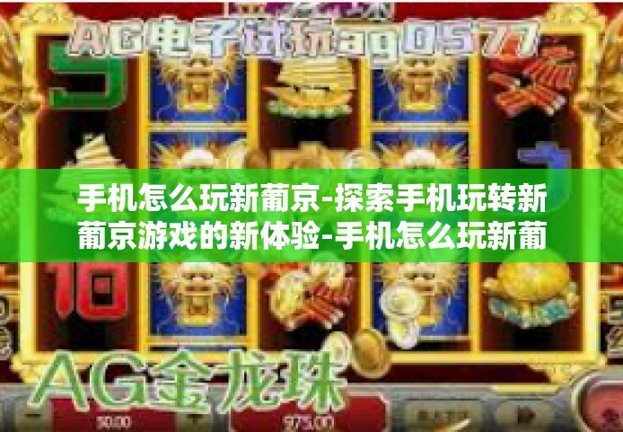 手机怎么玩新葡京-探索手机玩转新葡京游戏的新体验-手机怎么玩新葡京 手机怎么玩新葡京-探索手机玩转新葡京游戏的新体验-手机怎么玩新葡京