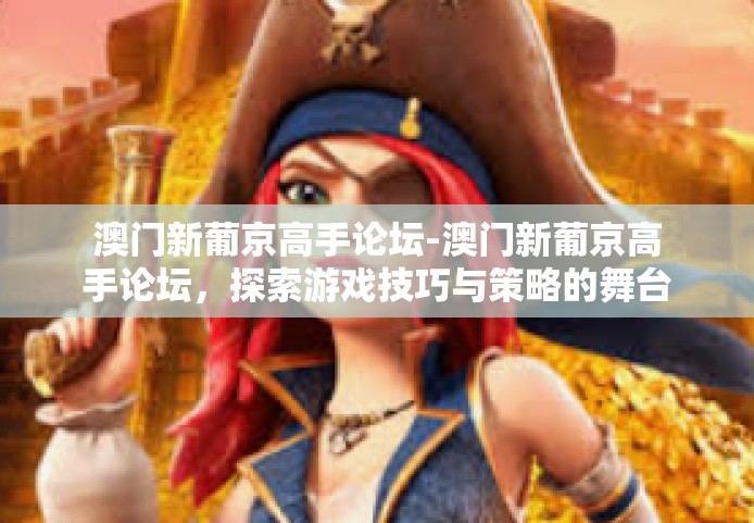 澳门新葡京高手论坛-澳门新葡京高手论坛，探索游戏技巧与策略的舞台-澳门新葡京高手论坛