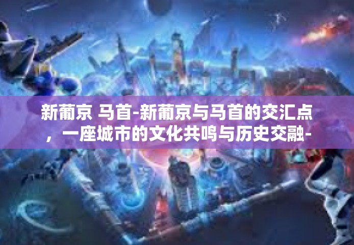 新葡京 马首-新葡京与马首的交汇点,一座城市的文化共鸣与历史交融-新葡京 马首 新葡京 马首-新葡京与马首的交汇点,一座城市的文化共鸣与历史交融-新葡京 马首