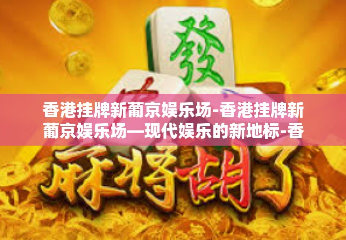 香港挂牌新葡京娱乐场-香港挂牌新葡京娱乐场—现代娱乐的新地标-香港挂牌新葡京娱乐场