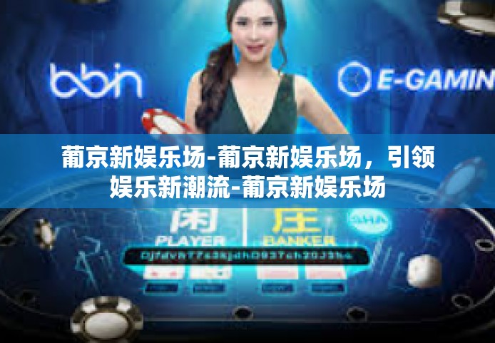 葡京新娱乐场-葡京新娱乐场，引领娱乐新潮流-葡京新娱乐场