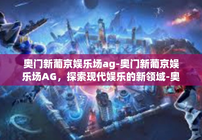 奥门新葡京娱乐场ag-奥门新葡京娱乐场AG，探索现代娱乐的新领域-奥门新葡京娱乐场ag
