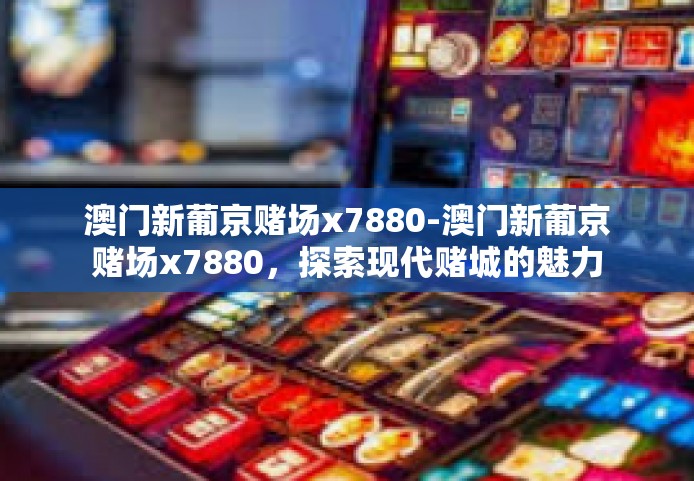 澳门新葡京赌场x7880-澳门新葡京赌场x7880，探索现代赌城的魅力与奥秘-澳门新葡京赌场x7880