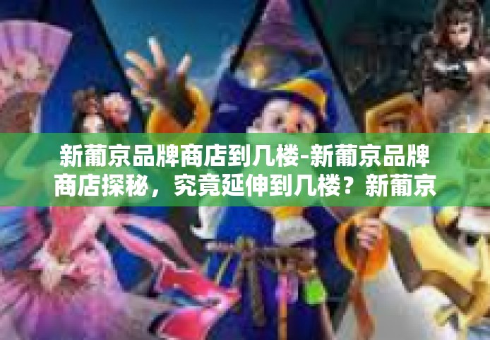 新葡京品牌商店到几楼-新葡京品牌商店探秘,究竟延伸到几楼?新葡京品牌商店到几楼 新葡京品牌商店到几楼-新葡京品牌商店探秘,究竟延伸到几楼?新葡京品牌商店到几楼