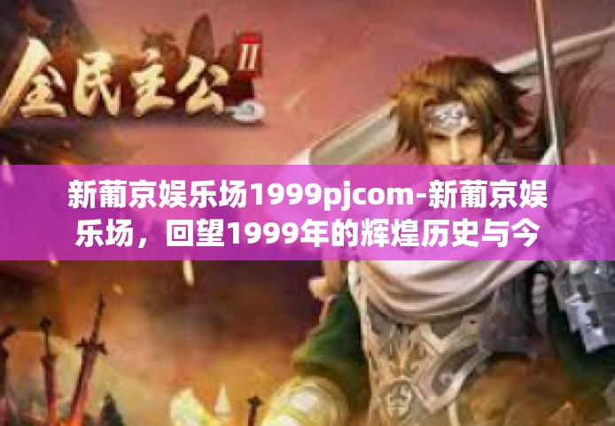新葡京娱乐场1999pjcom-新葡京娱乐场,回望1999年的辉煌历史与今日风采-新葡京娱乐场1999pjcom 新葡京娱乐场1999pjcom-新葡京娱乐场,回望1999年的辉煌历史与今日风采-新葡京娱乐场1999pjcom
