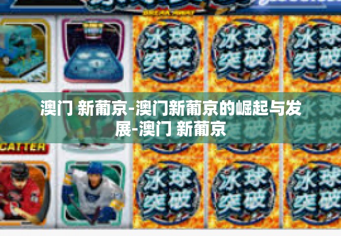 澳门 新葡京-澳门新葡京的崛起与发展-澳门 新葡京