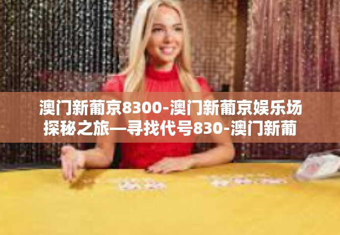 澳门新葡京8300-澳门新葡京娱乐场探秘之旅—寻找代号830-澳门新葡京8300