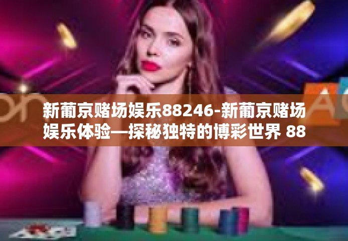 新葡京赌场娱乐88246-新葡京赌场娱乐体验—探秘独特的博彩世界 88246-新葡京赌场娱乐88246