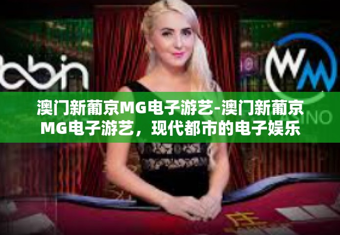 澳门新葡京MG电子游艺-澳门新葡京MG电子游艺,现代都市的电子娱乐新宠-澳门新葡京MG电子游艺 澳门新葡京MG电子游艺-澳门新葡京MG电子游艺,现代都市的电子娱乐新宠-澳门新葡京MG电子游艺